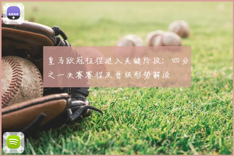 皇马欧冠征程进入关键阶段：四分之一决赛赛程及晋级形势解读