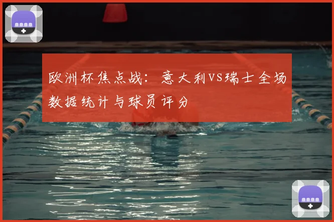 欧洲杯焦点战：意大利vs瑞士全场数据统计与球员评分