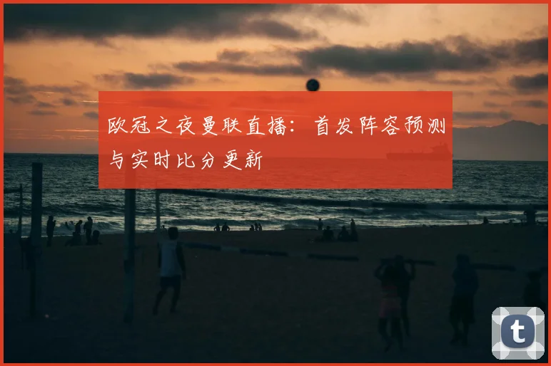 欧冠之夜曼联直播：首发阵容预测与实时比分更新