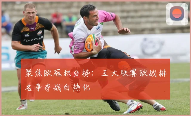 聚焦欧冠积分榜：五大联赛欧战排名争夺战白热化