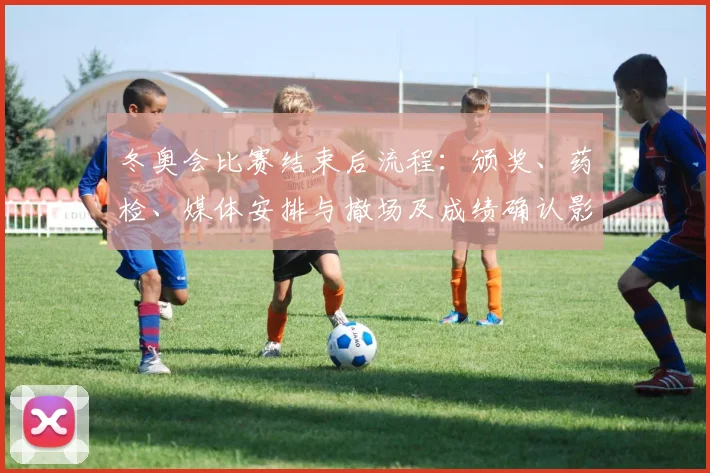 冬奥会比赛结束后流程：颁奖、药检、媒体安排与撤场及成绩确认影响