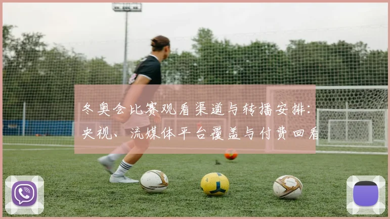 冬奥会比赛观看渠道与转播安排：央视、流媒体平台覆盖与付费回看规则解读