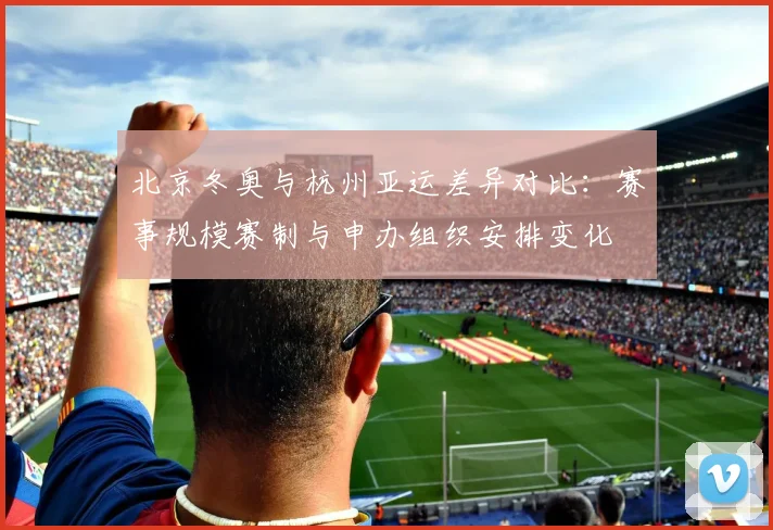 北京冬奥与杭州亚运差异对比：赛事规模赛制与申办组织安排变化
