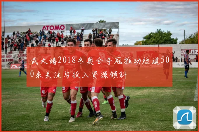 武大靖2018冬奥会夺冠推动短道500米关注与投入资源倾斜