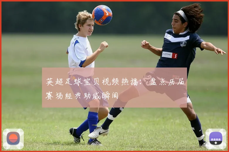 英超足球宝贝视频热播：盘点历届赛场经典助威瞬间