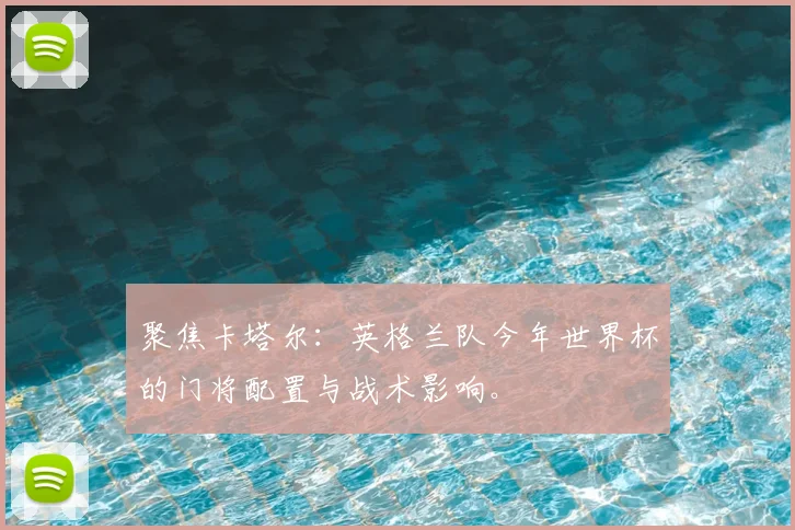 聚焦卡塔尔：英格兰队今年世界杯的门将配置与战术影响。