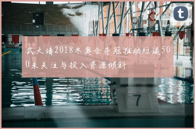 武大靖2018冬奥会夺冠推动短道500米关注与投入资源倾斜
