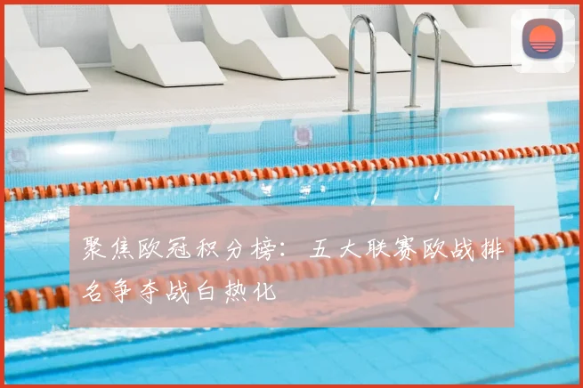 聚焦欧冠积分榜：五大联赛欧战排名争夺战白热化