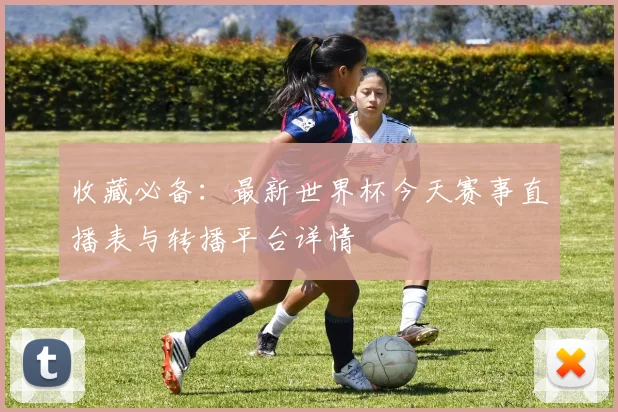 收藏必备：最新世界杯今天赛事直播表与转播平台详情