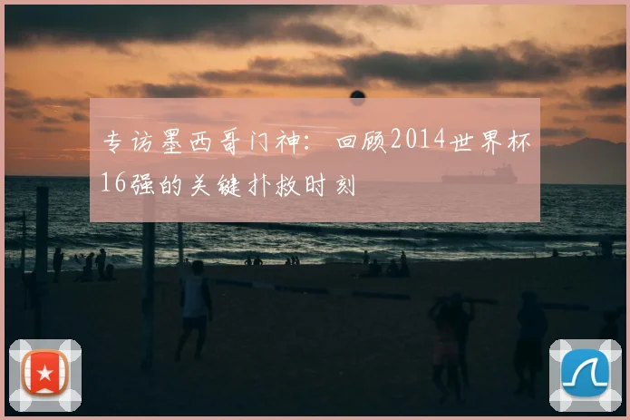 专访墨西哥门神:回顾2014世界杯16强的关键扑救时刻