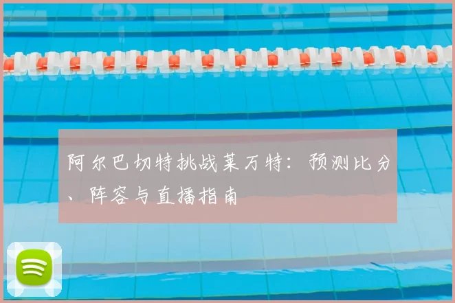 阿尔巴切特挑战莱万特：预测比分、阵容与直播指南