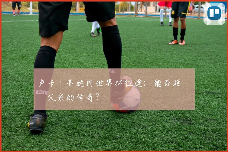 卢卡·齐达内世界杯征途:能否延续父亲的传奇?