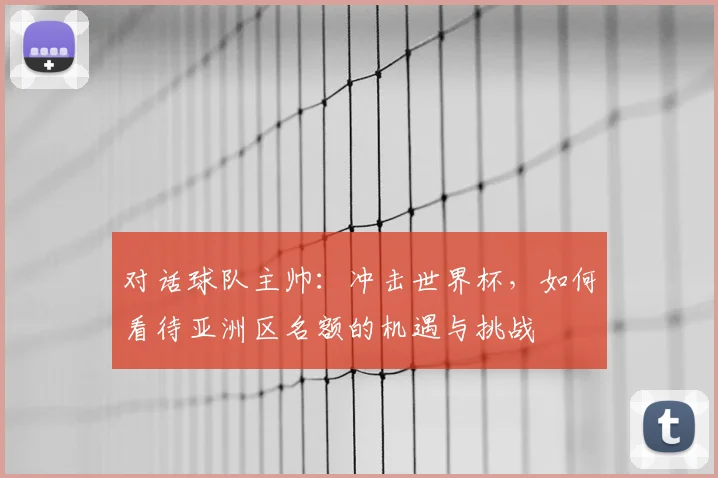 对话球队主帅：冲击世界杯，如何看待亚洲区名额的机遇与挑战