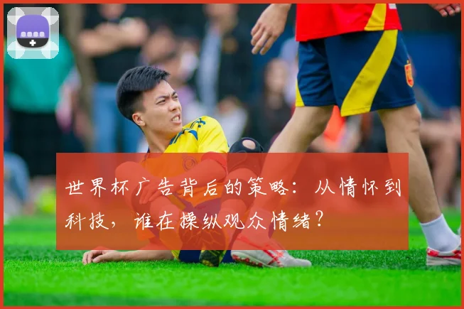 世界杯广告背后的策略：从情怀到科技，谁在操纵观众情绪？
