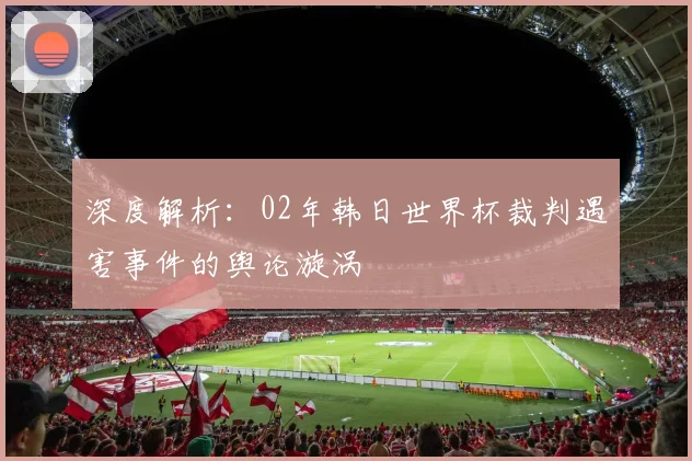 深度解析：02年韩日世界杯裁判遇害事件的舆论漩涡