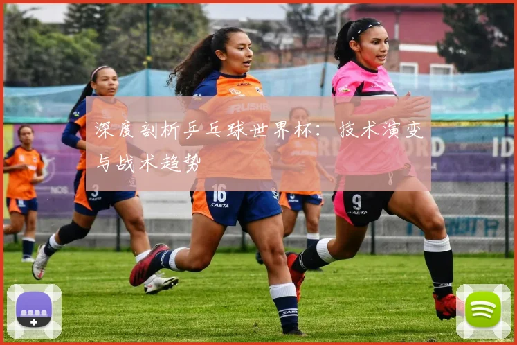 深度剖析乒乓球世界杯：技术演变与战术趋势