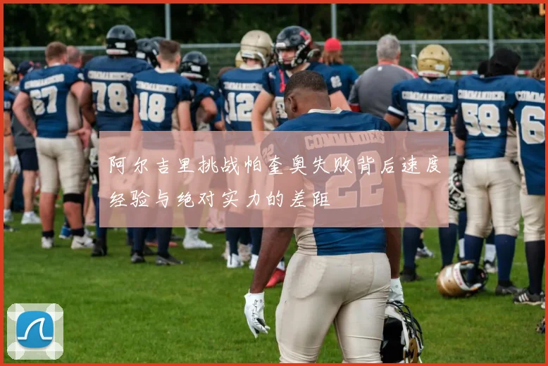 阿尔吉里挑战帕奎奥失败背后速度经验与绝对实力的差距