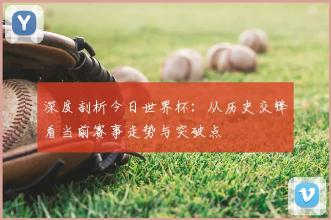 深度剖析今日世界杯：从历史交锋看当前赛事走势与突破点