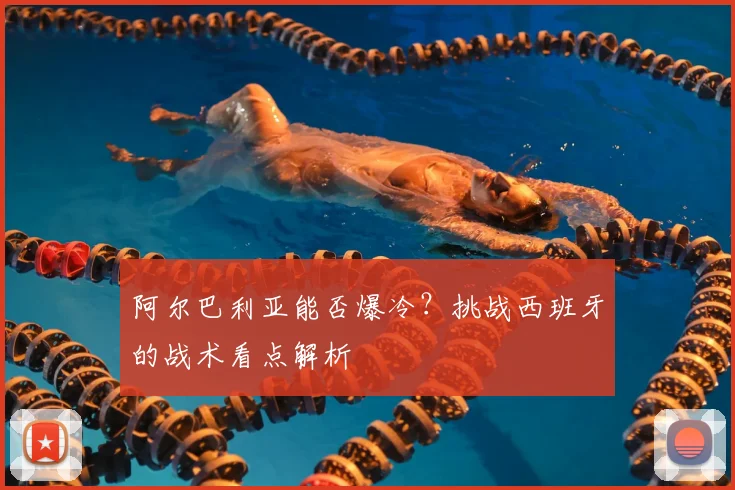阿尔巴利亚能否爆冷？挑战西班牙的战术看点解析