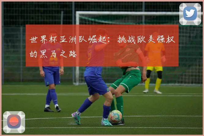 世界杯亚洲队崛起:挑战欧美强权的黑马之路