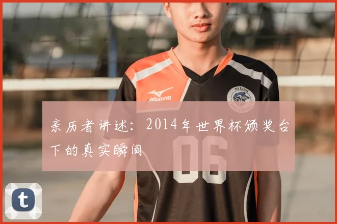 亲历者讲述:2014年世界杯颁奖台下的真实瞬间