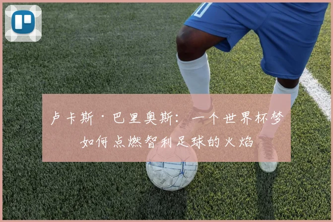 卢卡斯·巴里奥斯:一个世界杯梦想如何点燃智利足球的火焰
