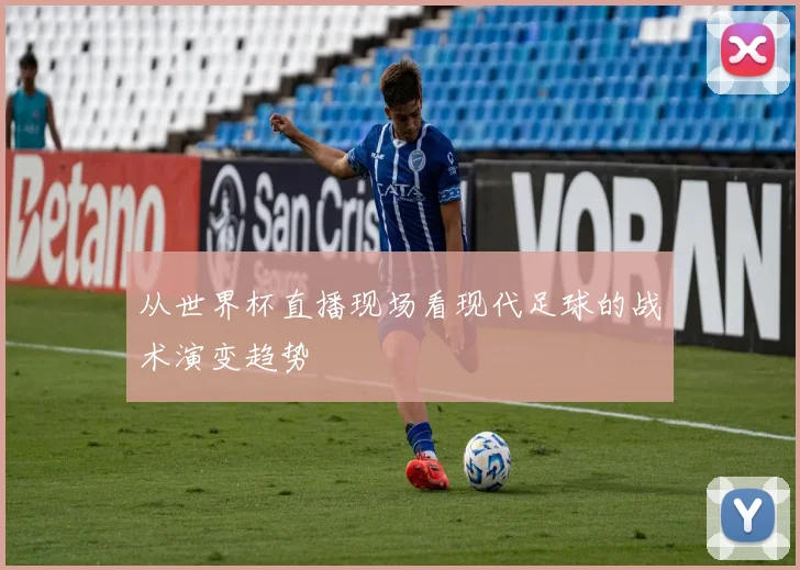 从世界杯直播现场看现代足球的战术演变趋势