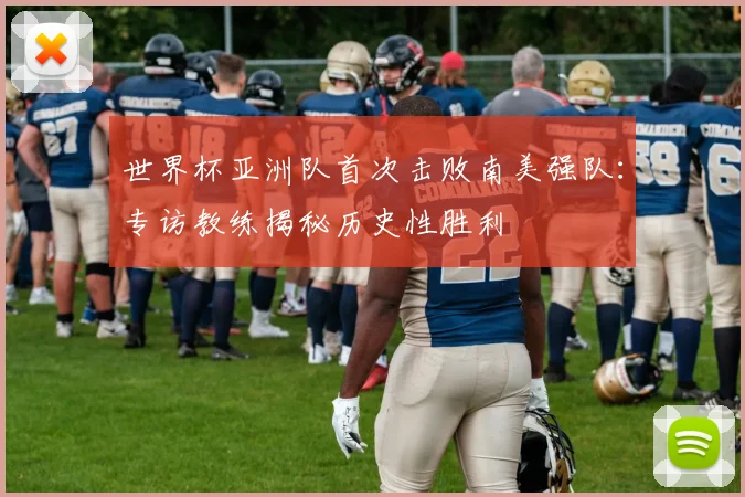世界杯亚洲队首次击败南美强队:专访教练揭秘历史性胜利