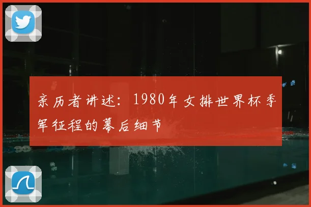 亲历者讲述:1980年女排世界杯季军征程的幕后细节