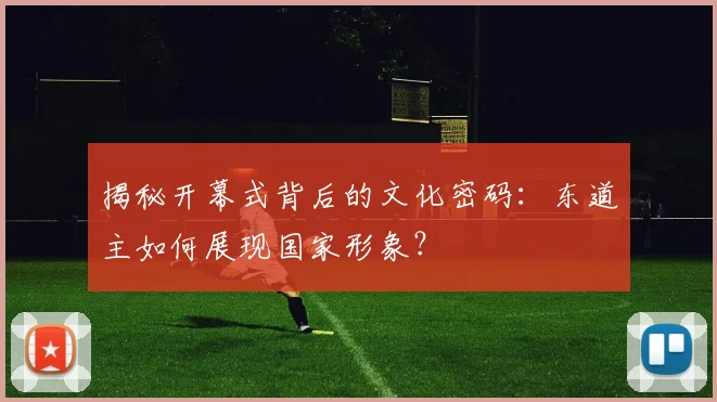 揭秘开幕式背后的文化密码:东道主如何展现国家形象?