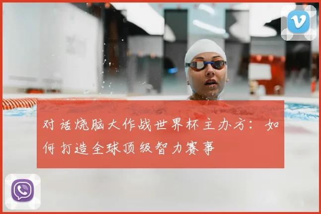 对话烧脑大作战世界杯主办方:如何打造全球顶级智力赛事