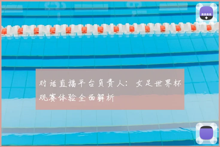 对话直播平台负责人：女足世界杯观赛体验全面解析