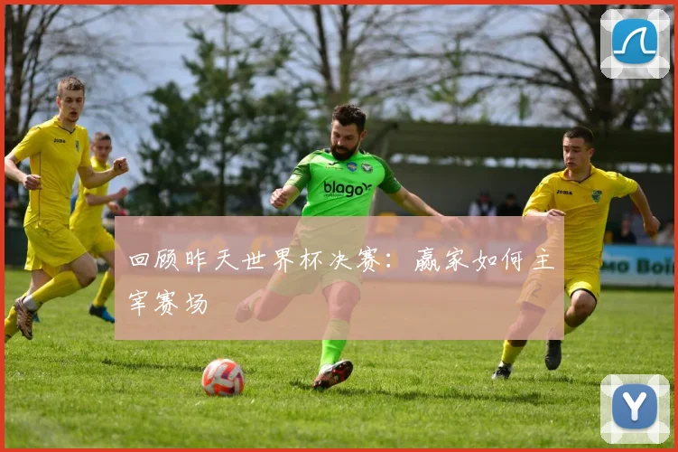 回顾昨天世界杯决赛:赢家如何主宰赛场