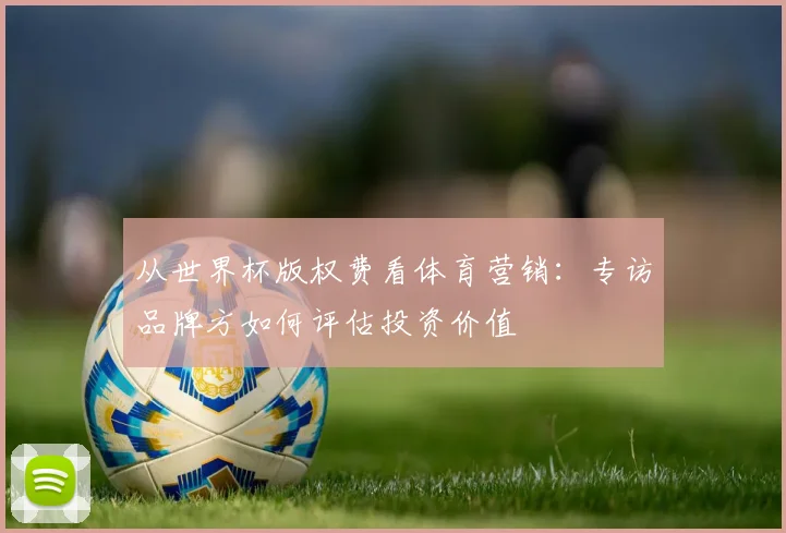 从世界杯版权费看体育营销：专访品牌方如何评估投资价值