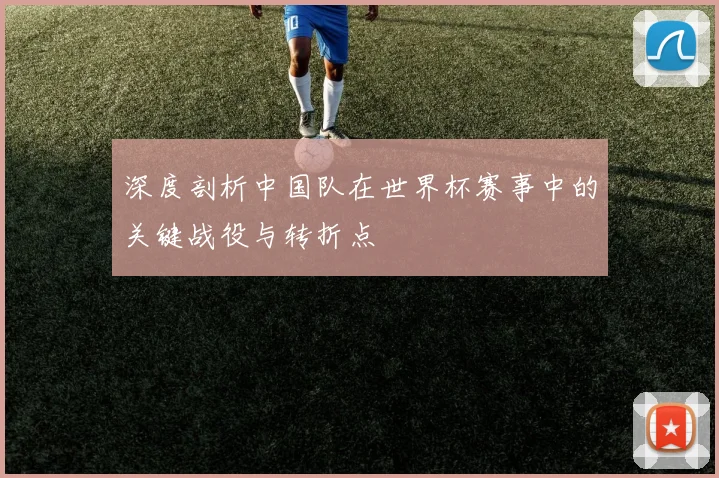 深度剖析中国队在世界杯赛事中的关键战役与转折点