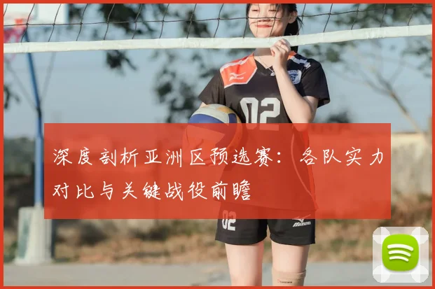 深度剖析亚洲区预选赛：各队实力对比与关键战役前瞻
