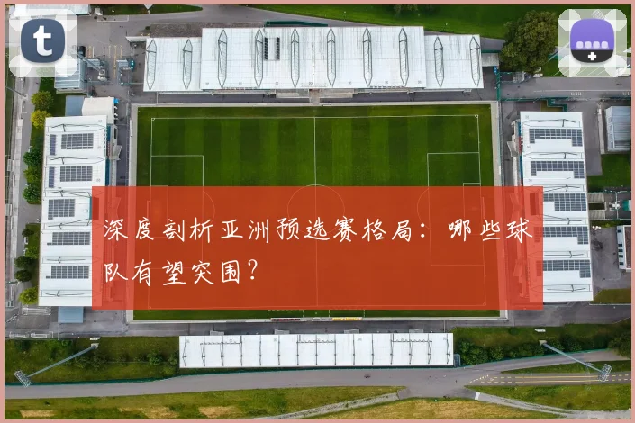 深度剖析亚洲预选赛格局：哪些球队有望突围？