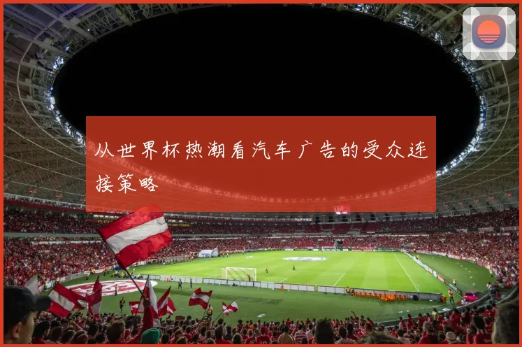 从世界杯热潮看汽车广告的受众连接策略