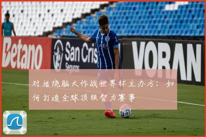 对话烧脑大作战世界杯主办方:如何打造全球顶级智力赛事