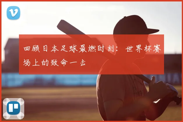 回顾日本足球最燃时刻:世界杯赛场上的致命一击