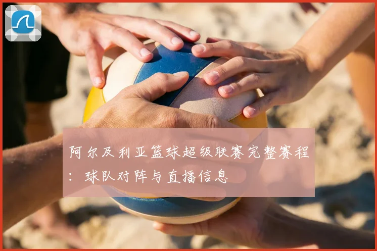 阿尔及利亚篮球超级联赛完整赛程：球队对阵与直播信息