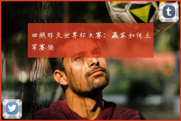 回顾昨天世界杯决赛:赢家如何主宰赛场