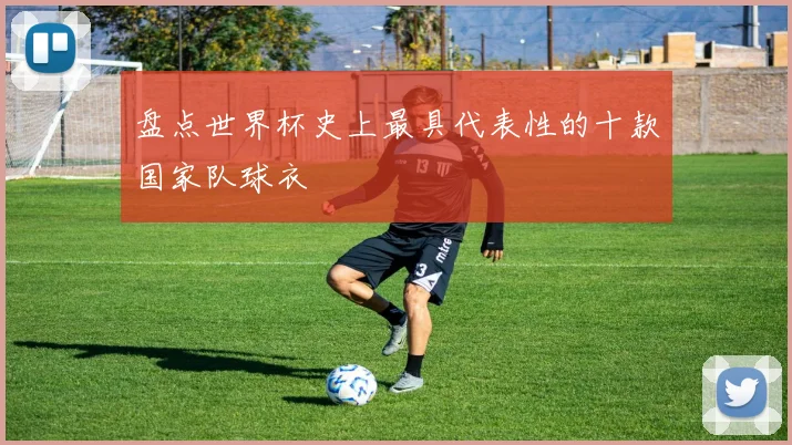 盘点世界杯史上最具代表性的十款国家队球衣