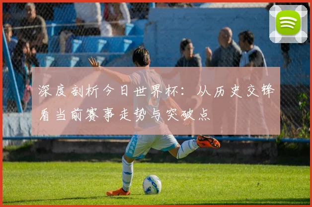 深度剖析今日世界杯：从历史交锋看当前赛事走势与突破点