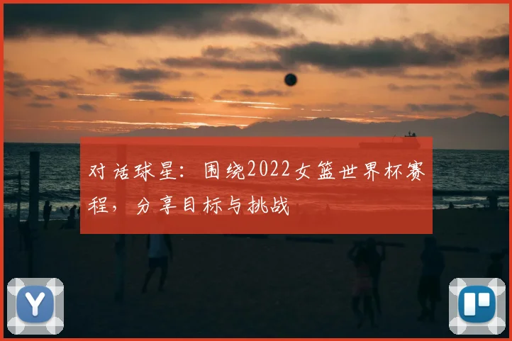 对话球星：围绕2022女篮世界杯赛程，分享目标与挑战