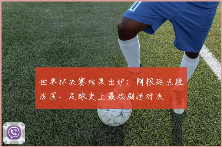 世界杯决赛结果出炉：阿根廷点胜法国，足球史上最戏剧性对决