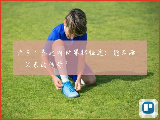 卢卡·齐达内世界杯征途:能否延续父亲的传奇?