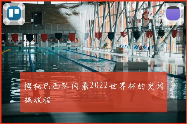 揭秘巴西队问鼎2022世界杯的史诗级旅程