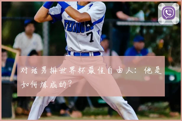 对话男排世界杯最佳自由人：他是如何炼成的？