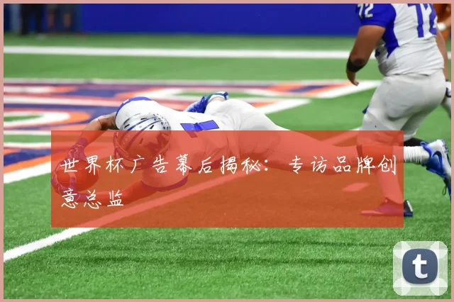 世界杯广告幕后揭秘：专访品牌创意总监